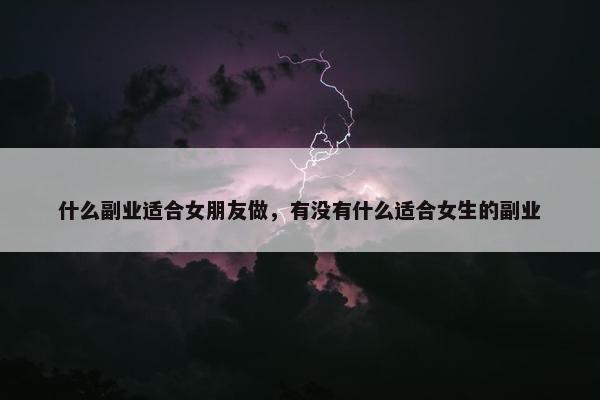 什么副业适合女朋友做，有没有什么适合女生的副业