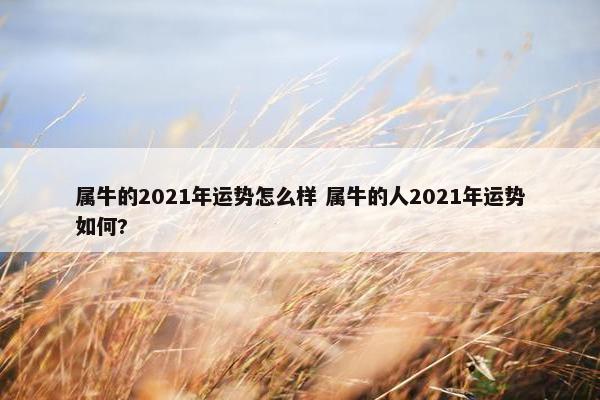 属牛的2021年运势怎么样 属牛的人2021年运势如何?