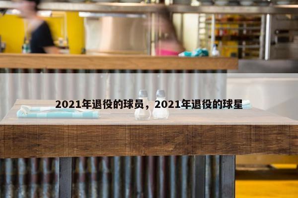 2021年退役的球员，2021年退役的球星