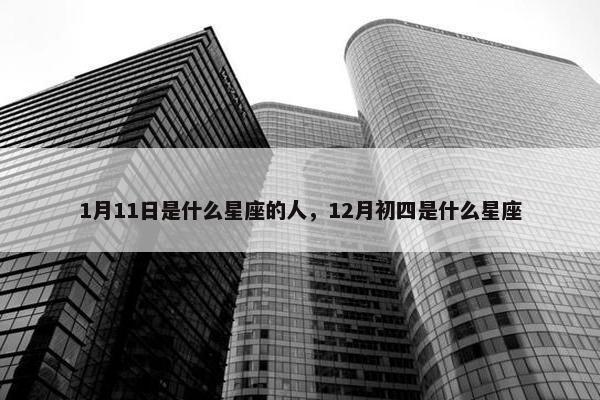 1月11日是什么星座的人，12月初四是什么星座