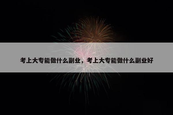 考上大专能做什么副业，考上大专能做什么副业好