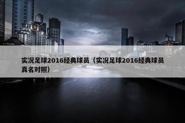 实况足球2016经典球员（实况足球2016经典球员真名对照）