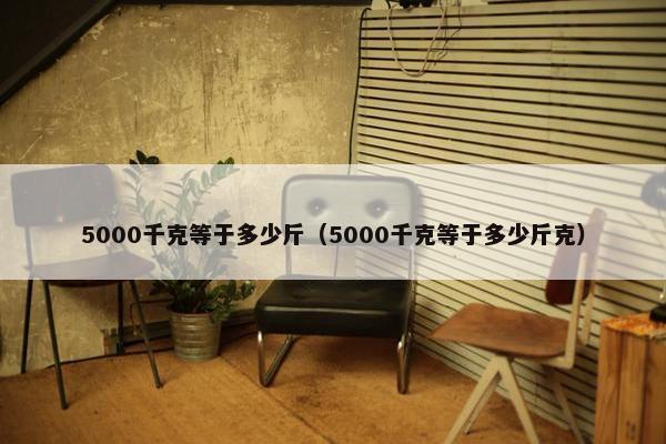 5000千克等于多少斤（5000千克等于多少斤克）