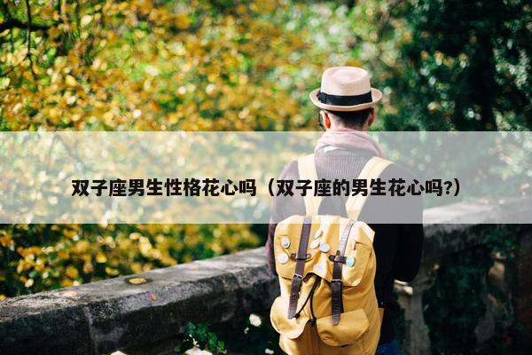 双子座男生性格花心吗（双子座的男生花心吗?）