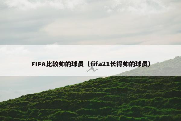 FIFA比较帅的球员（fifa21长得帅的球员）