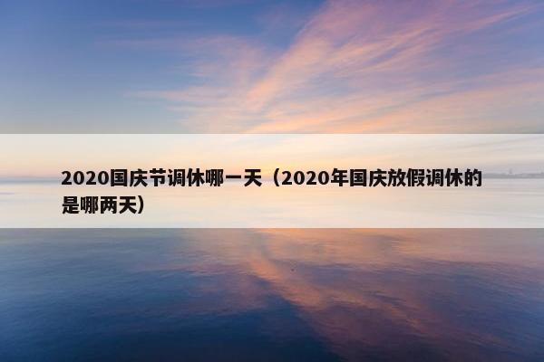 2020国庆节调休哪一天（2020年国庆放假调休的是哪两天）