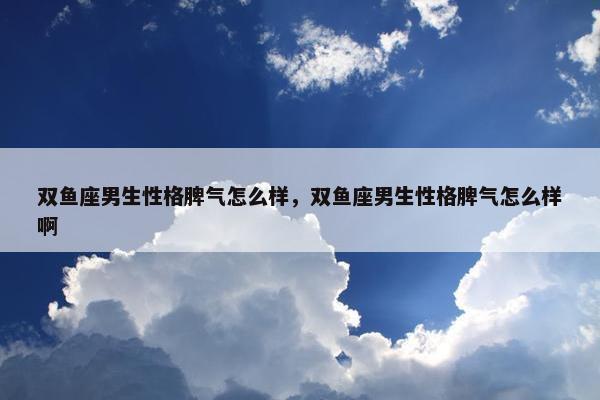 双鱼座男生性格脾气怎么样，双鱼座男生性格脾气怎么样啊