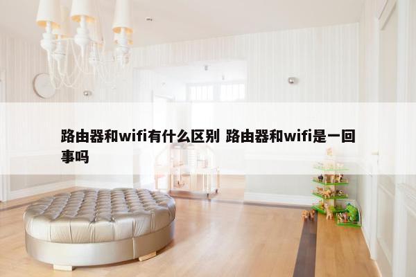 路由器和wifi有什么区别 路由器和wifi是一回事吗