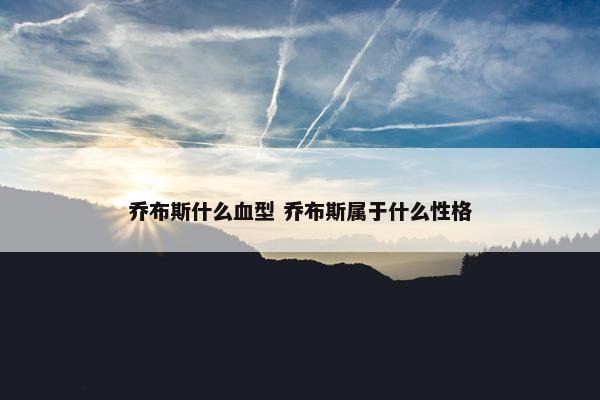 乔布斯什么血型 乔布斯属于什么性格