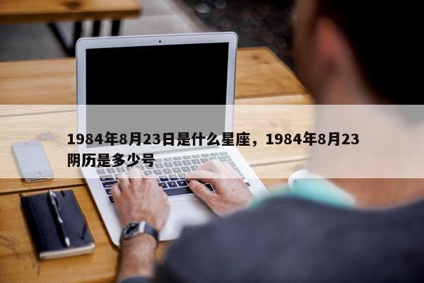 1984年8月23日是什么星座，1984年8月23阴历是多少号