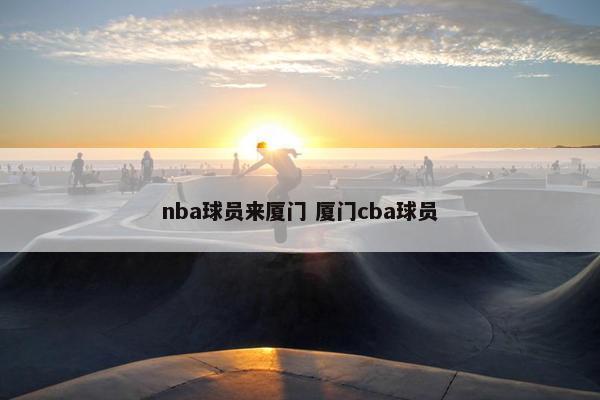 nba球员来厦门 厦门cba球员