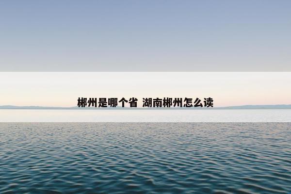 郴州是哪个省 湖南郴州怎么读