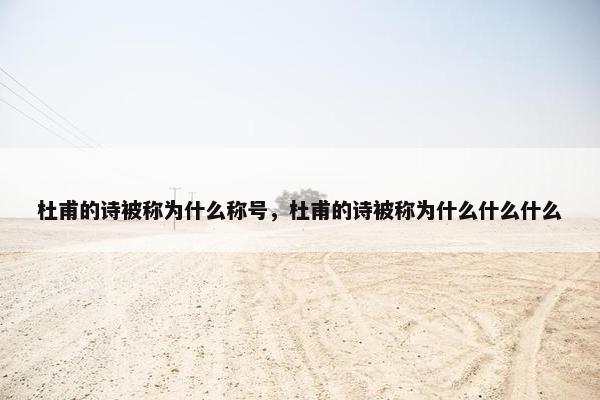 杜甫的诗被称为什么称号，杜甫的诗被称为什么什么什么