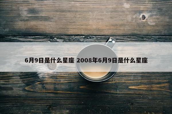 6月9日是什么星座 2008年6月9日是什么星座