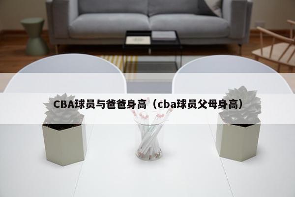 CBA球员与爸爸身高（cba球员父母身高）