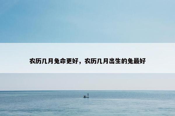 农历几月兔命更好，农历几月出生的兔最好