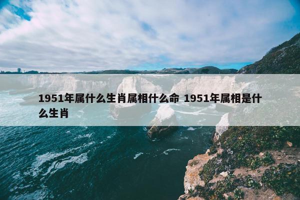 1951年属什么生肖属相什么命 1951年属相是什么生肖