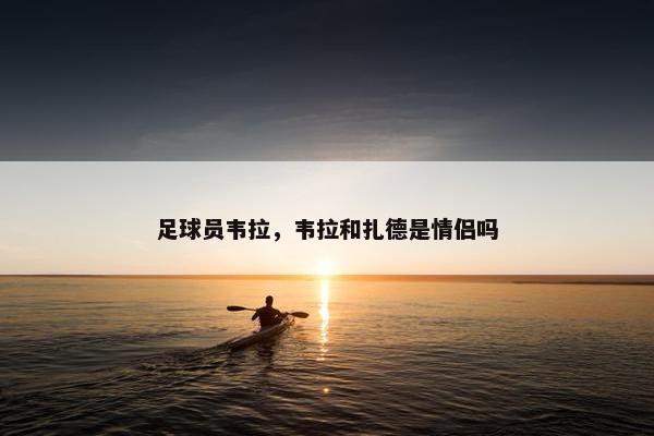 足球员韦拉，韦拉和扎德是情侣吗