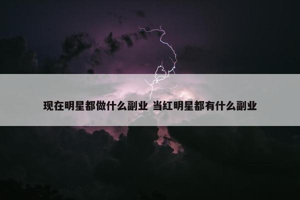 现在明星都做什么副业 当红明星都有什么副业