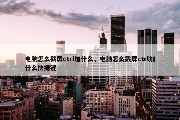 电脑怎么截屏ctrl加什么，电脑怎么截屏ctrl加什么快捷键