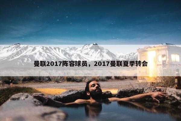 曼联2017阵容球员，2017曼联夏季转会