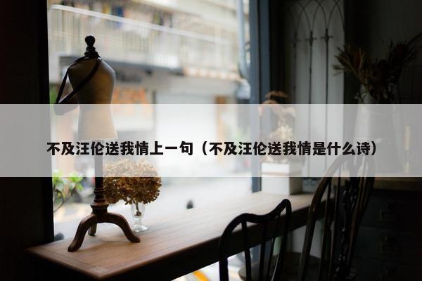 不及汪伦送我情上一句（不及汪伦送我情是什么诗）