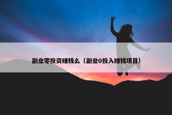 副业零投资赚钱么（副业0投入赚钱项目）