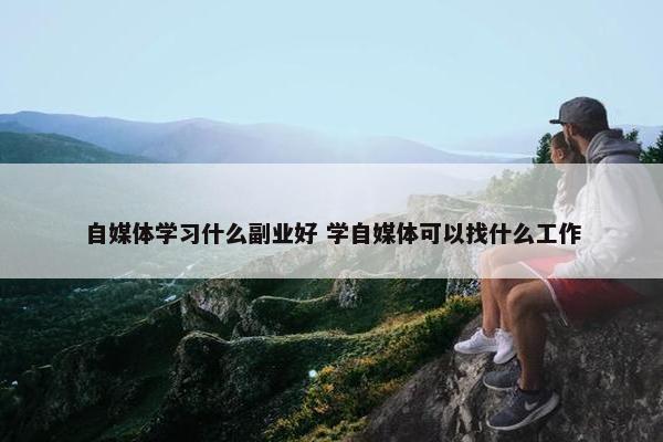 自媒体学习什么副业好 学自媒体可以找什么工作