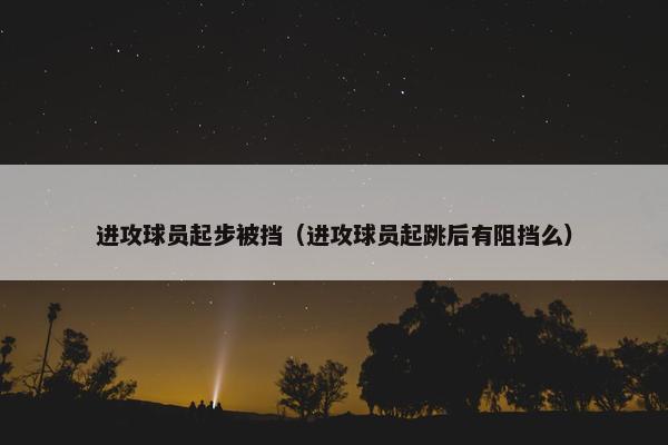 进攻球员起步被挡（进攻球员起跳后有阻挡么）