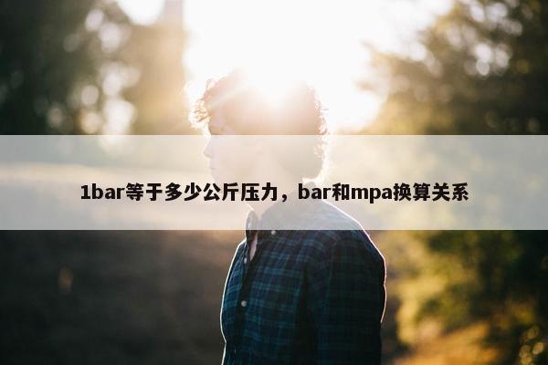 1bar等于多少公斤压力，bar和mpa换算关系