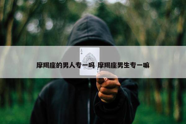 摩羯座的男人专一吗 摩羯座男生专一嘛