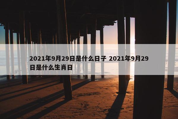 2021年9月29日是什么日子 2021年9月29日是什么生肖日