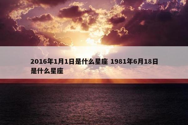 2016年1月1日是什么星座 1981年6月18日是什么星座