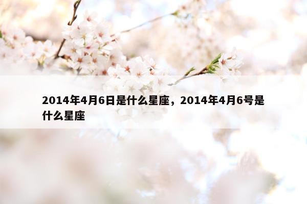 2014年4月6日是什么星座，2014年4月6号是什么星座