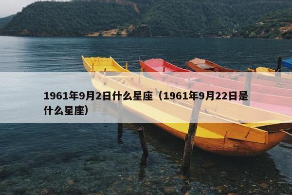 1961年9月2日什么星座（1961年9月22日是什么星座）