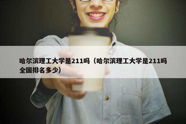 哈尔滨理工大学是211吗（哈尔滨理工大学是211吗全国排名多少）