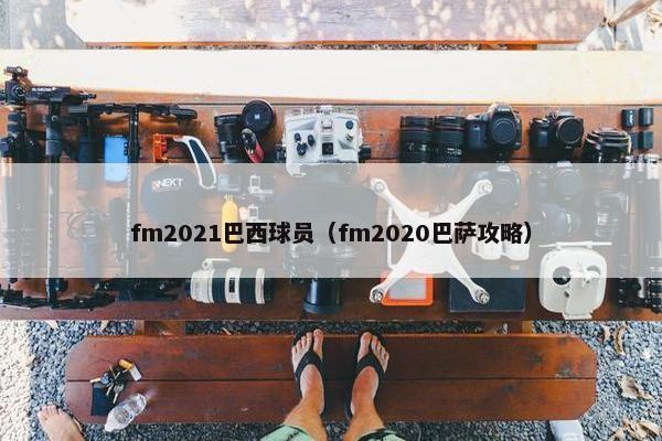 fm2021巴西球员（fm2020巴萨攻略）