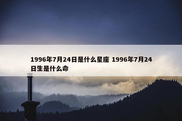 1996年7月24日是什么星座 1996年7月24日生是什么命