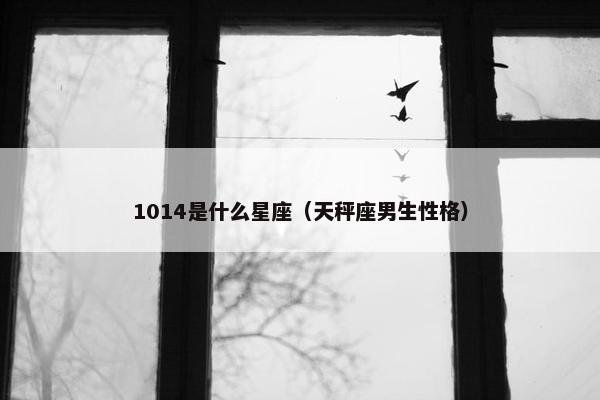 1014是什么星座（天秤座男生性格）