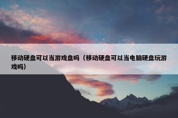 移动硬盘可以当游戏盘吗（移动硬盘可以当电脑硬盘玩游戏吗）