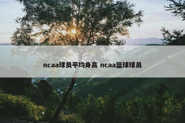 ncaa球员平均身高 ncaa篮球球员