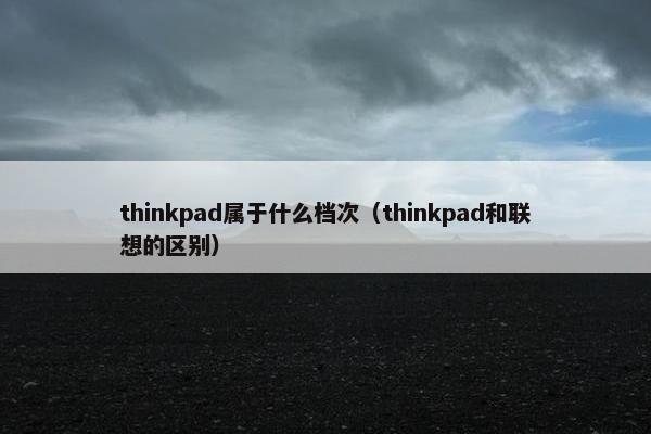 thinkpad属于什么档次（thinkpad和联想的区别）