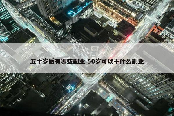 五十岁后有哪些副业 50岁可以干什么副业