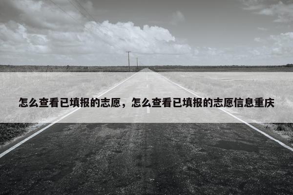 怎么查看已填报的志愿，怎么查看已填报的志愿信息重庆