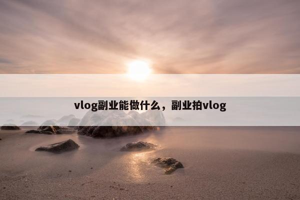 vlog副业能做什么，副业拍vlog