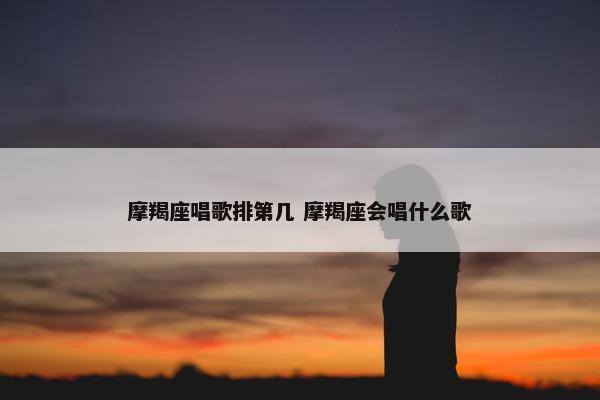 摩羯座唱歌排第几 摩羯座会唱什么歌