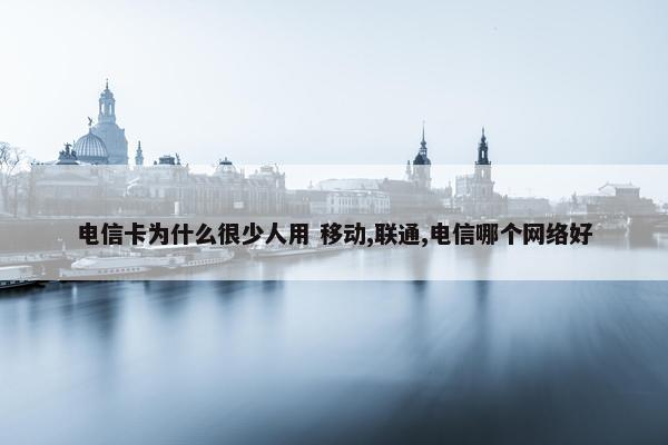 电信卡为什么很少人用 移动,联通,电信哪个网络好