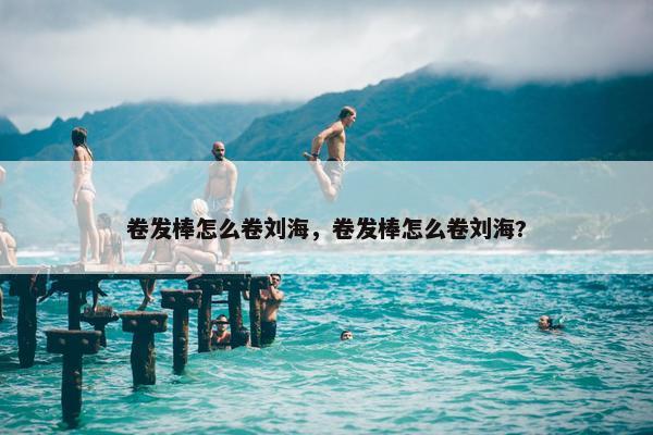 卷发棒怎么卷刘海，卷发棒怎么卷刘海?