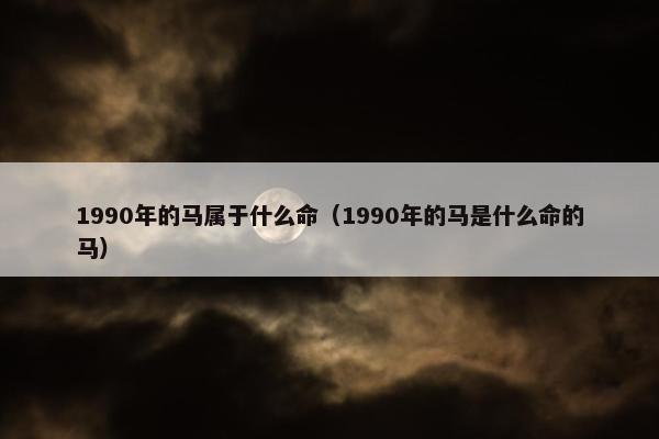 1990年的马属于什么命（1990年的马是什么命的马）