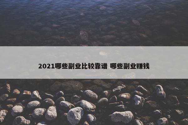 2021哪些副业比较靠谱 哪些副业赚钱